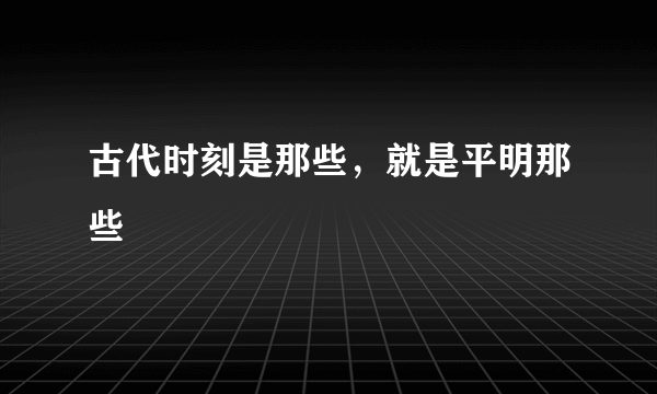 古代时刻是那些，就是平明那些