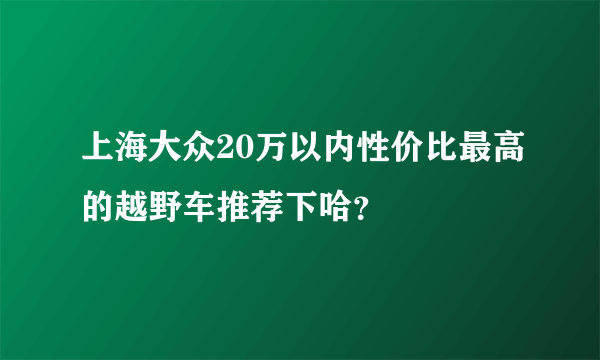 上海大众20万以内性价比最高的越野车推荐下哈？