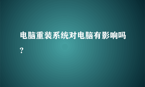 电脑重装系统对电脑有影响吗？