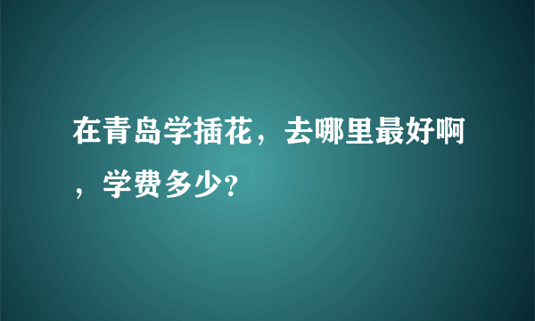 在青岛学插花，去哪里最好啊，学费多少？