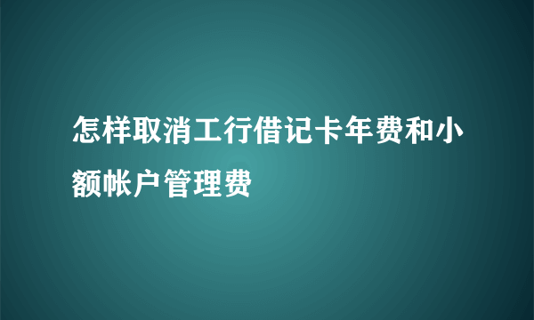 怎样取消工行借记卡年费和小额帐户管理费