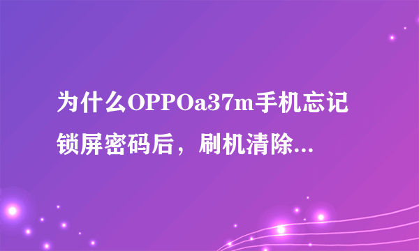 为什么OPPOa37m手机忘记锁屏密码后，刷机清除数据后，密码仍保留呢？有什么方法吗？