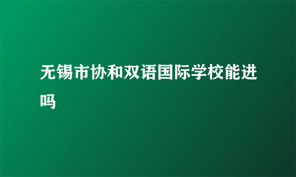 无锡市协和双语国际学校能进吗