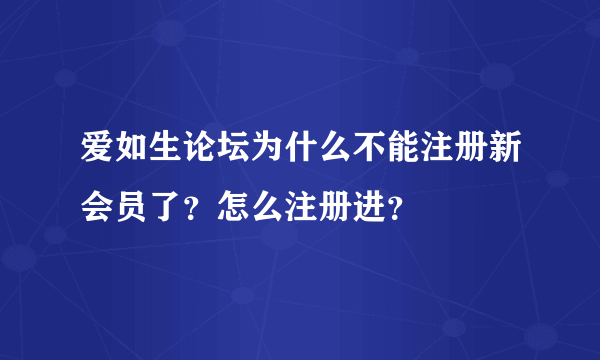 爱如生论坛为什么不能注册新会员了？怎么注册进？