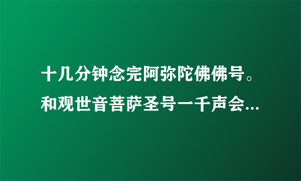 十几分钟念完阿弥陀佛佛号。和观世音菩萨圣号一千声会不会太？