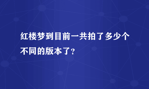 红楼梦到目前一共拍了多少个不同的版本了？