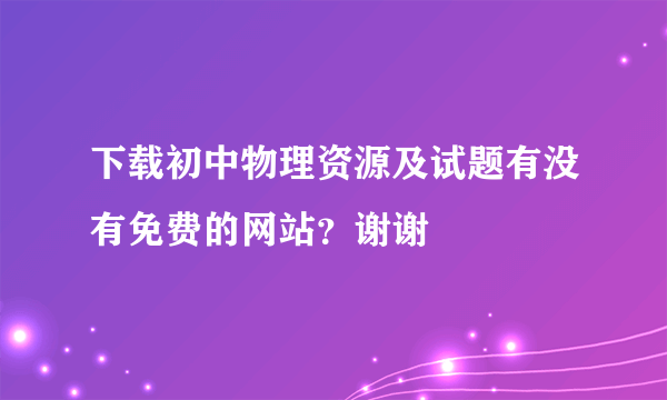 下载初中物理资源及试题有没有免费的网站？谢谢