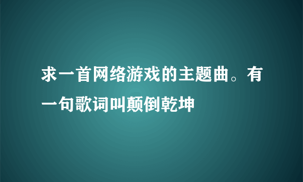 求一首网络游戏的主题曲。有一句歌词叫颠倒乾坤