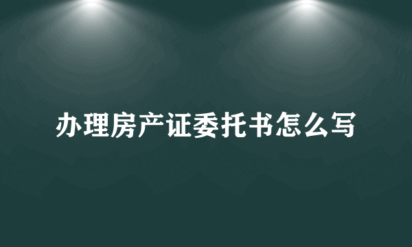 办理房产证委托书怎么写