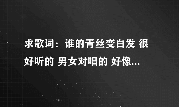 求歌词：谁的青丝变白发 很好听的 男女对唱的 好像是电视剧的歌曲来着 我不记得了 求高手啊