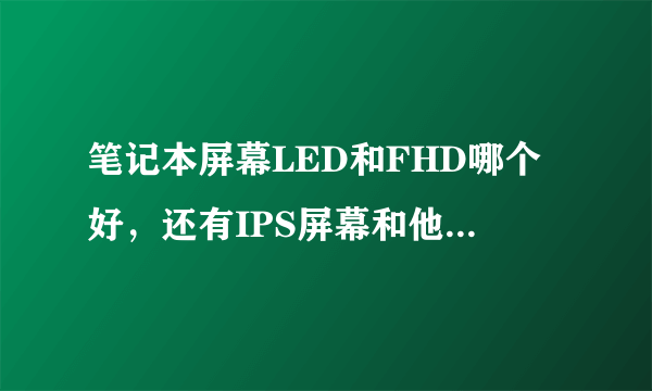 笔记本屏幕LED和FHD哪个好，还有IPS屏幕和他们有什么关系么？