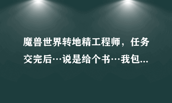 魔兽世界转地精工程师，任务交完后…说是给个书…我包里为什么没有？