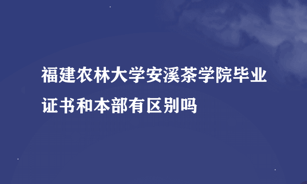 福建农林大学安溪茶学院毕业证书和本部有区别吗