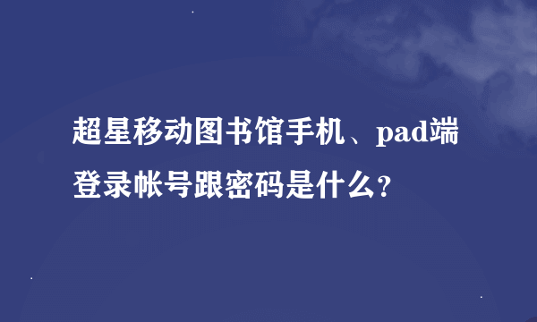 超星移动图书馆手机、pad端登录帐号跟密码是什么？