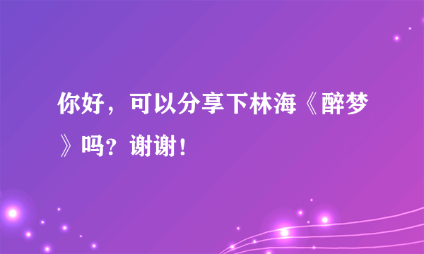 你好，可以分享下林海《醉梦》吗？谢谢！