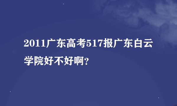 2011广东高考517报广东白云学院好不好啊？