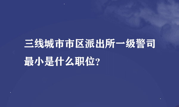 三线城市市区派出所一级警司最小是什么职位？