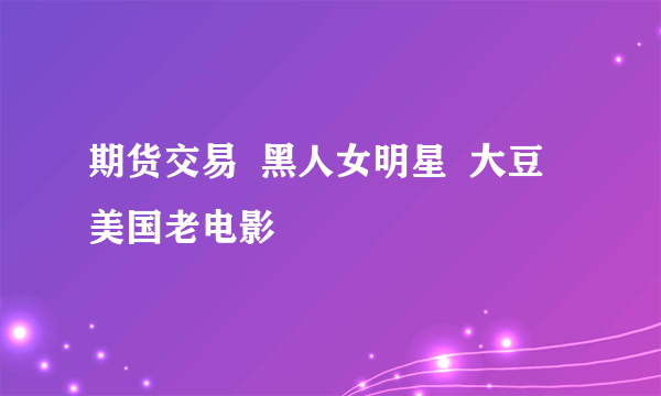 期货交易  黑人女明星  大豆  美国老电影