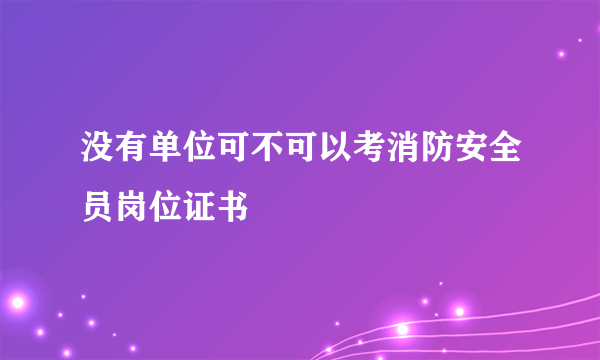 没有单位可不可以考消防安全员岗位证书