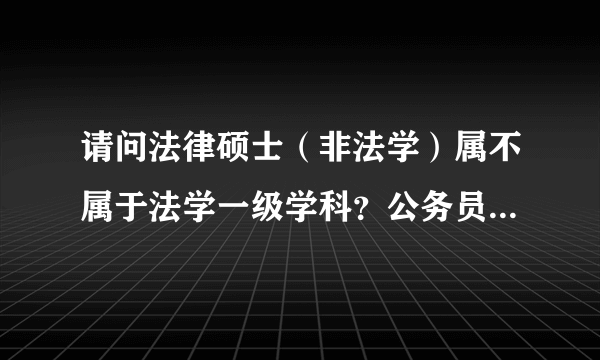 请问法律硕士（非法学）属不属于法学一级学科？公务员招考职位表上有某几个岗位对专业要求为法学一级学科