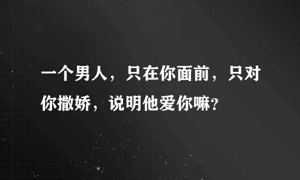 一个男人，只在你面前，只对你撒娇，说明他爱你嘛？