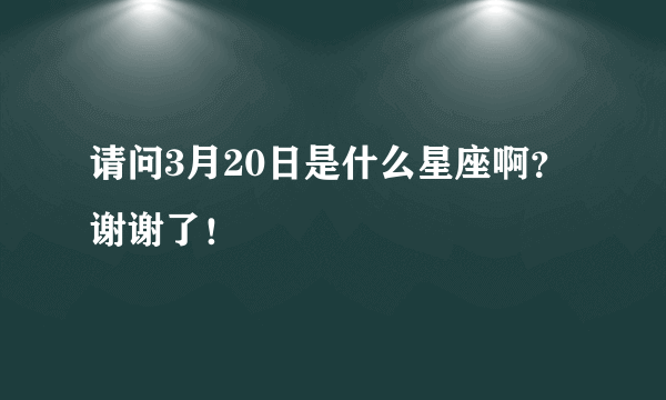 请问3月20日是什么星座啊？谢谢了！