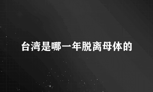 台湾是哪一年脱离母体的