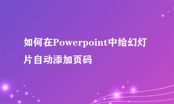 如何在Powerpoint中给幻灯片自动添加页码