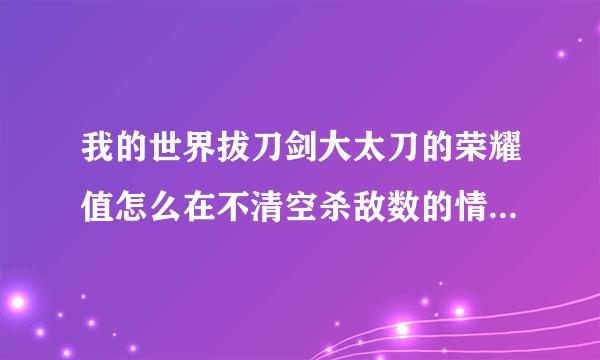 我的世界拔刀剑大太刀的荣耀值怎么在不清空杀敌数的情况下清零？