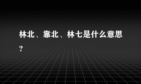 林北、靠北、林七是什么意思？