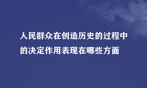 人民群众在创造历史的过程中的决定作用表现在哪些方面