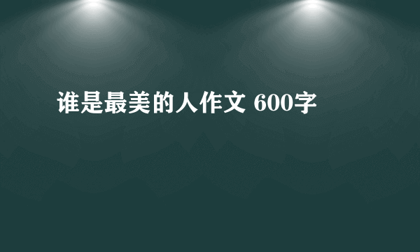 谁是最美的人作文 600字