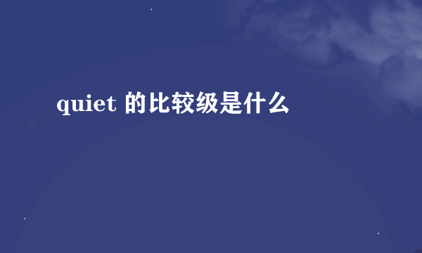 quiet 的比较级是什么