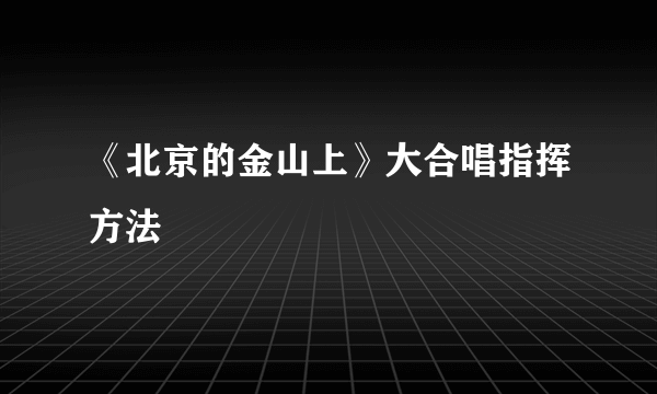 《北京的金山上》大合唱指挥方法