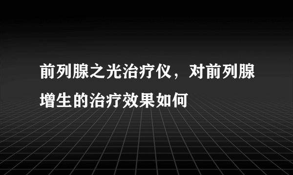 前列腺之光治疗仪，对前列腺增生的治疗效果如何