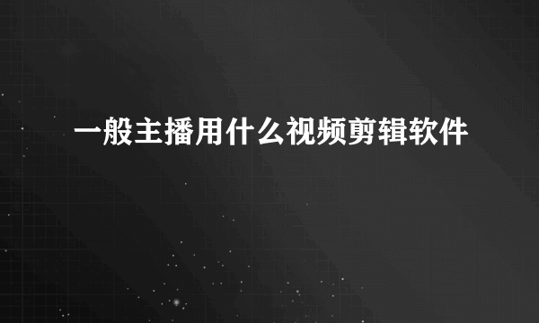 一般主播用什么视频剪辑软件