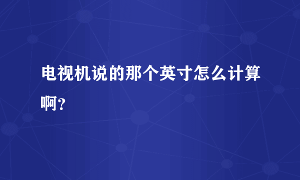 电视机说的那个英寸怎么计算啊？