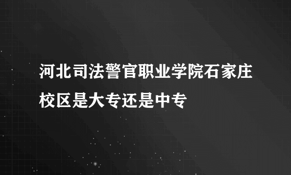 河北司法警官职业学院石家庄校区是大专还是中专