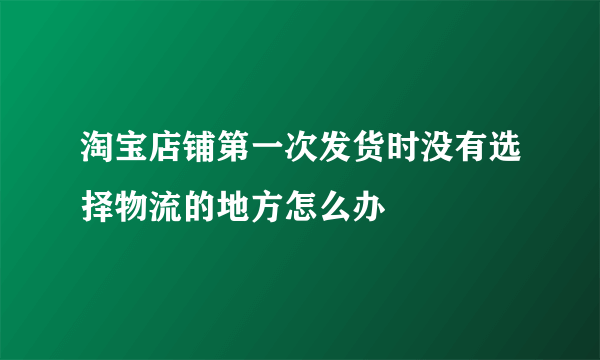 淘宝店铺第一次发货时没有选择物流的地方怎么办