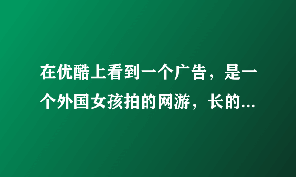 在优酷上看到一个广告，是一个外国女孩拍的网游，长的超级好看，很白