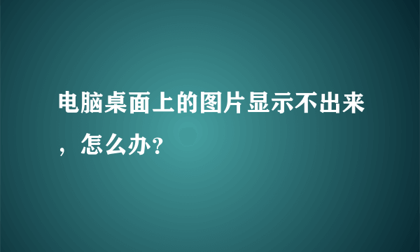 电脑桌面上的图片显示不出来，怎么办？