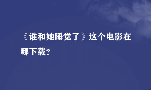 《谁和她睡觉了》这个电影在哪下载？