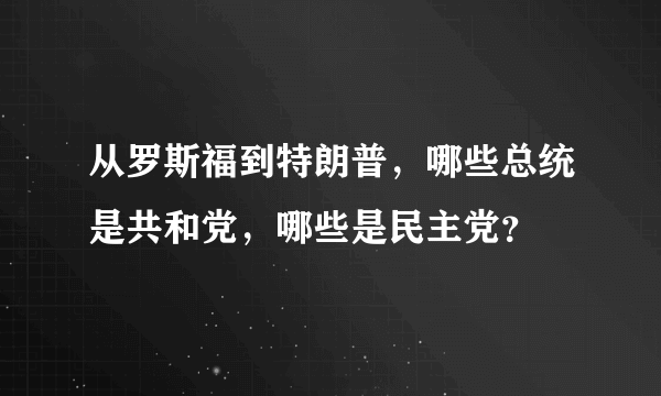 从罗斯福到特朗普，哪些总统是共和党，哪些是民主党？