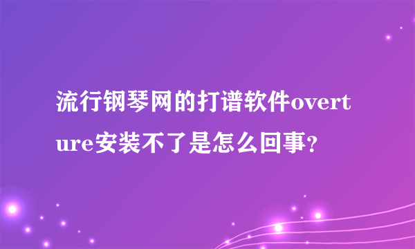 流行钢琴网的打谱软件overture安装不了是怎么回事？