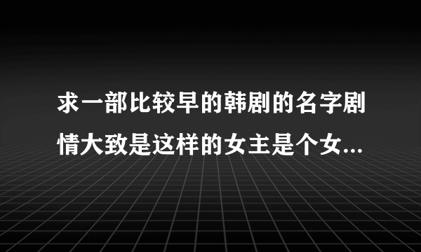 求一部比较早的韩剧的名字剧情大致是这样的女主是个女强人上司也是一个女强人单身有一个情节是女主规定，