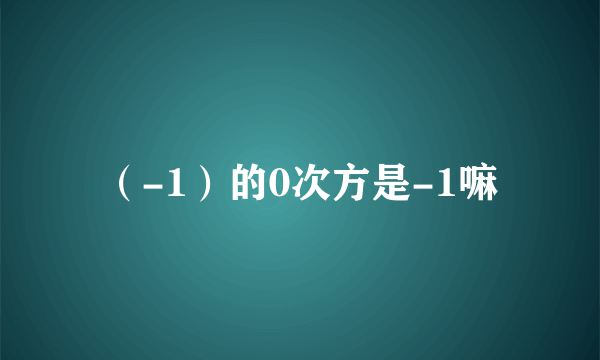 （-1）的0次方是-1嘛