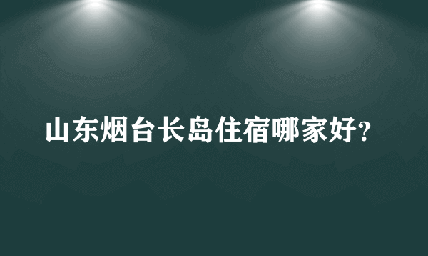 山东烟台长岛住宿哪家好？