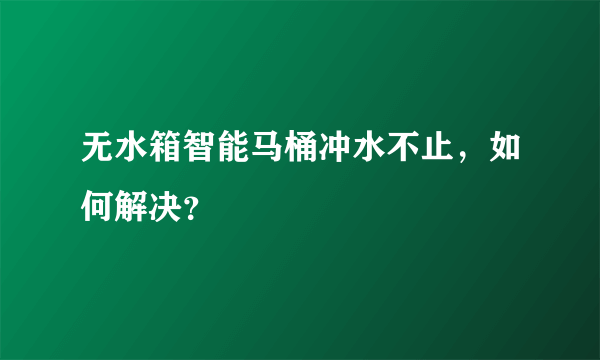 无水箱智能马桶冲水不止，如何解决？