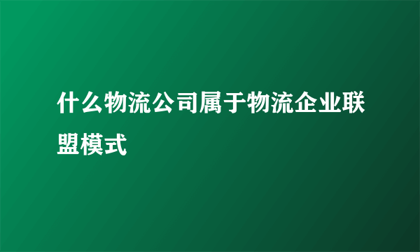 什么物流公司属于物流企业联盟模式