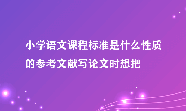 小学语文课程标准是什么性质的参考文献写论文时想把